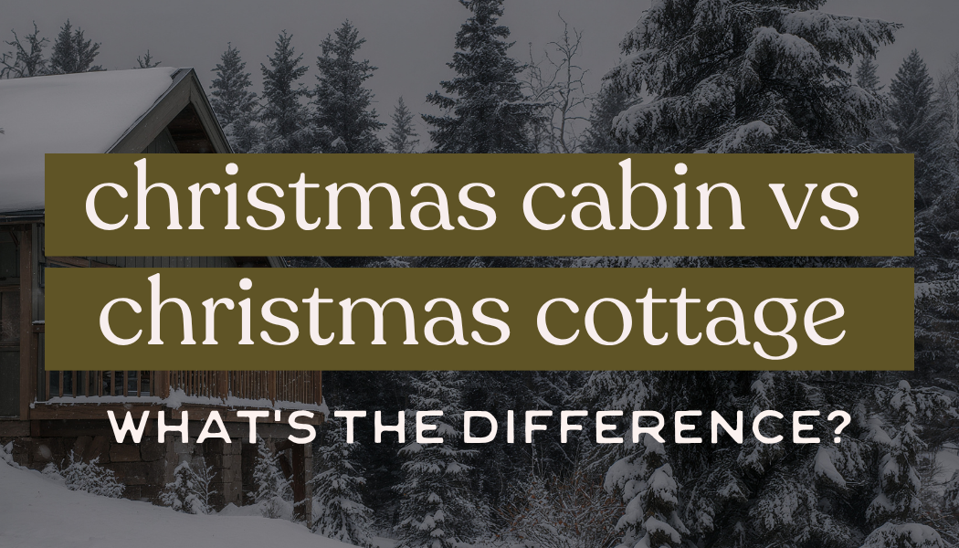 Christmas Cabin vs. Christmas Cottage: What’s the Difference?
